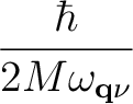 $\displaystyle {\hbar\over 2M\omega_{{\bf q}\nu}}$